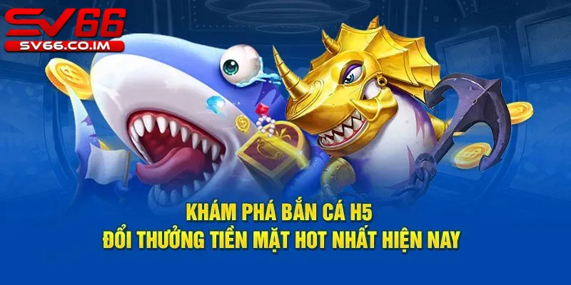 Khám phá bắn cá H5 đổi thưởng tiền mặt hot nhất hiện nay tại sv66